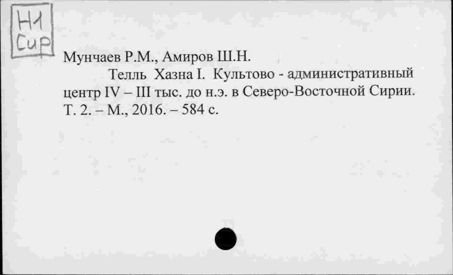 ﻿Мунчаев Р.М., Амиров Ш.Н.
Телль Хазна I. Культово - административный центр IV - III тыс. до н.э. в Северо-Восточной Сирии. T. 2.-М., 2016.-584 с.